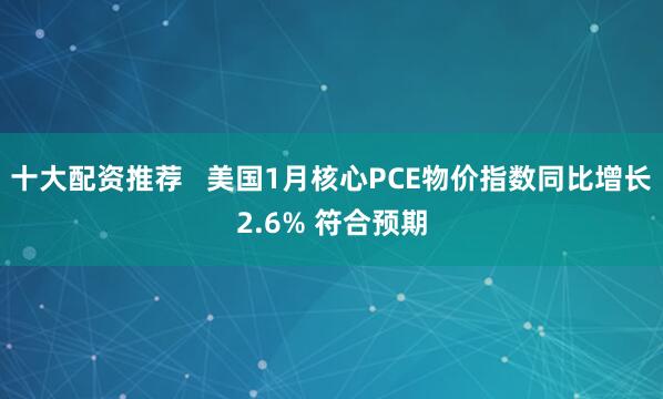 十大配资推荐   美国1月核心PCE物价指数同比增长2.6% 符合预期