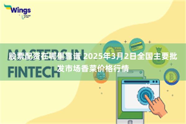 股票配资在哪里靠谱 2025年3月2日全国主要批发市场香菜价格行情