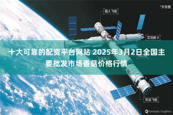 十大可靠的配资平台网站 2025年3月2日全国主要批发市场香菇价格行情