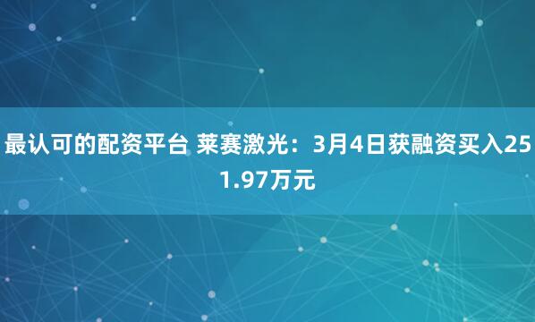 最认可的配资平台 莱赛激光：3月4日获融资买入251.97万元