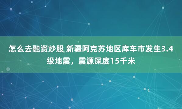 怎么去融资炒股 新疆阿克苏地区库车市发生3.4级地震，震源深度15千米