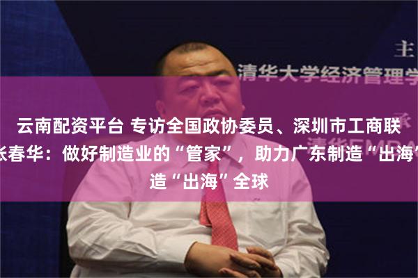 云南配资平台 专访全国政协委员、深圳市工商联主席张春华：做好制造业的“管家”，助力广东制造“出海”全球