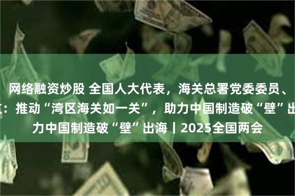 网络融资炒股 全国人大代表，海关总署党委委员、广东分署主任李魁文：推动“湾区海关如一关”，助力中国制造破“壁”出海丨2025全国两会