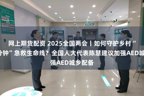 网上期货配资 2025全国两会丨如何守护乡村“黄金4分钟”急救生命线？全国人大代表陈慧建议加强AED城乡配备