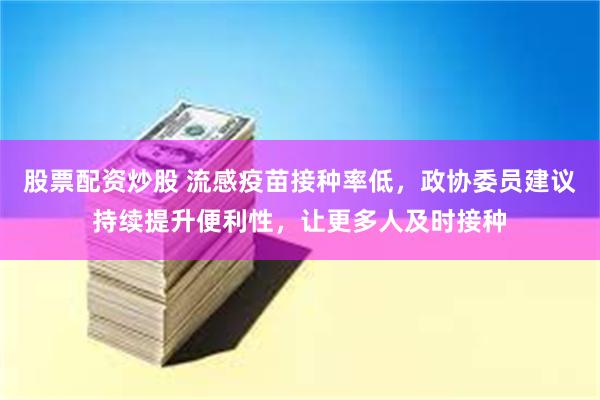 股票配资炒股 流感疫苗接种率低，政协委员建议持续提升便利性，让更多人及时接种