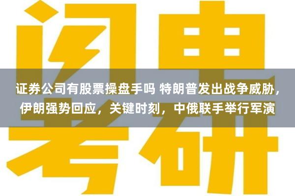 证券公司有股票操盘手吗 特朗普发出战争威胁，伊朗强势回应，关键时刻，中俄联手举行军演