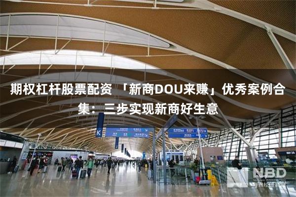 期权杠杆股票配资 「新商DOU来赚」优秀案例合集：三步实现新商好生意